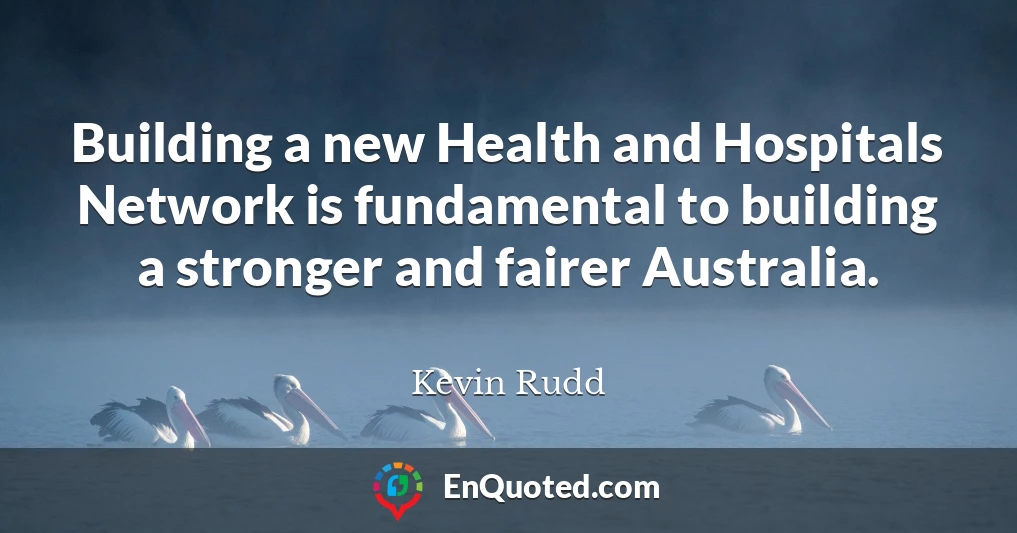 Building a new Health and Hospitals Network is fundamental to building a stronger and fairer Australia.