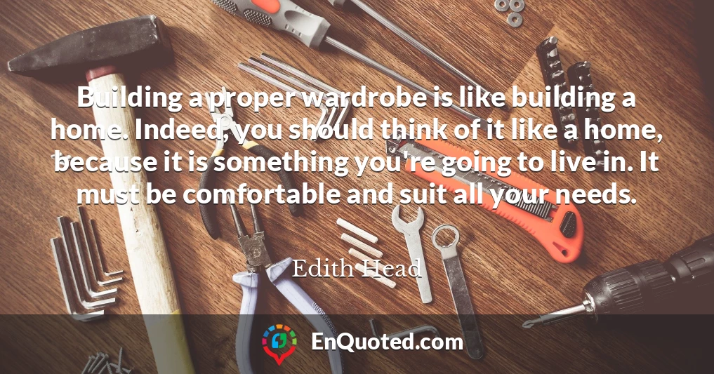 Building a proper wardrobe is like building a home. Indeed, you should think of it like a home, because it is something you're going to live in. It must be comfortable and suit all your needs.