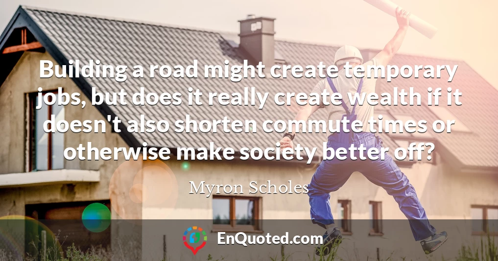 Building a road might create temporary jobs, but does it really create wealth if it doesn't also shorten commute times or otherwise make society better off?