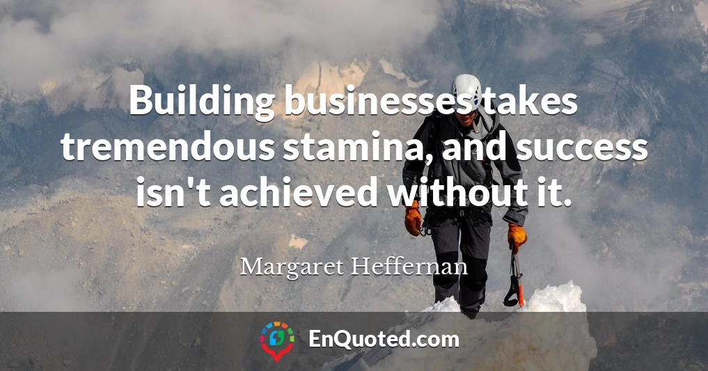 Building businesses takes tremendous stamina, and success isn't achieved without it.