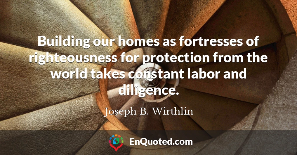Building our homes as fortresses of righteousness for protection from the world takes constant labor and diligence.