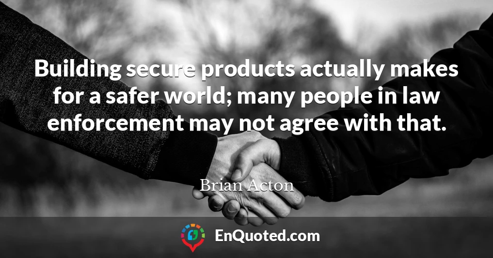 Building secure products actually makes for a safer world; many people in law enforcement may not agree with that.
