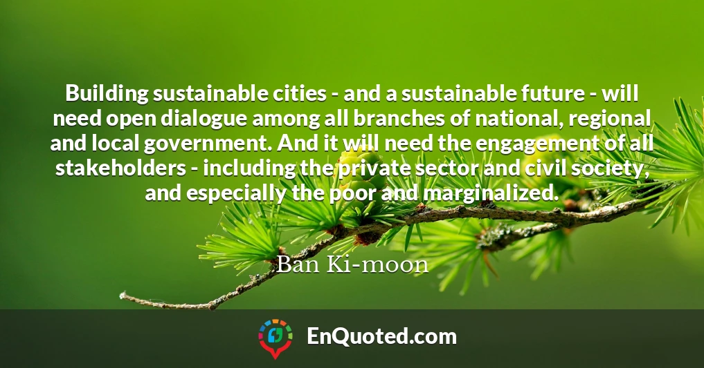 Building sustainable cities - and a sustainable future - will need open dialogue among all branches of national, regional and local government. And it will need the engagement of all stakeholders - including the private sector and civil society, and especially the poor and marginalized.