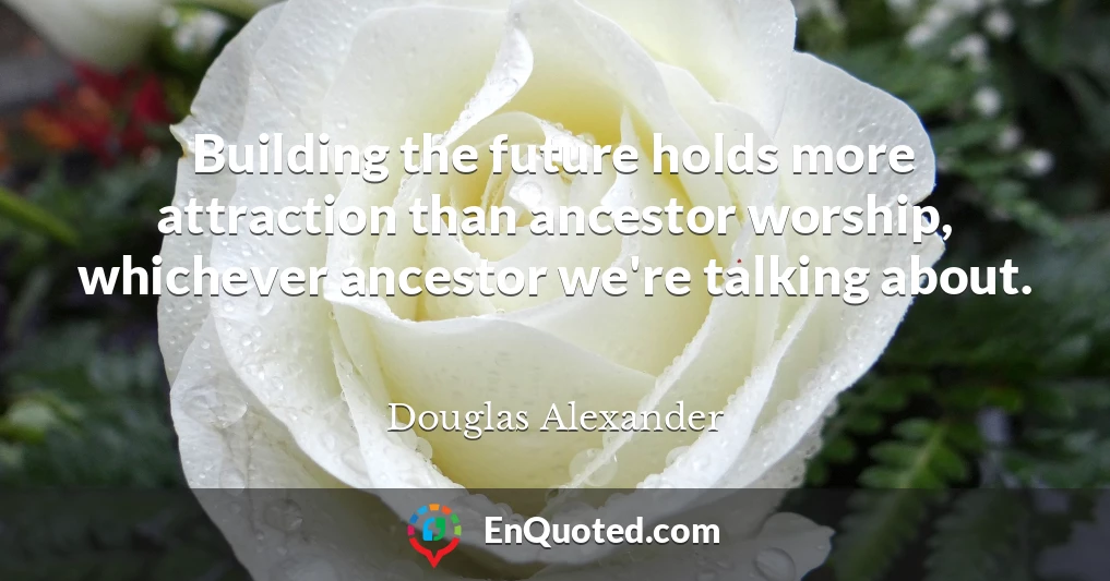 Building the future holds more attraction than ancestor worship, whichever ancestor we're talking about.