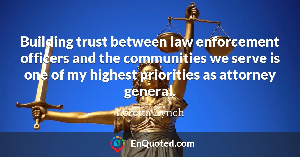 Building trust between law enforcement officers and the communities we serve is one of my highest priorities as attorney general.
