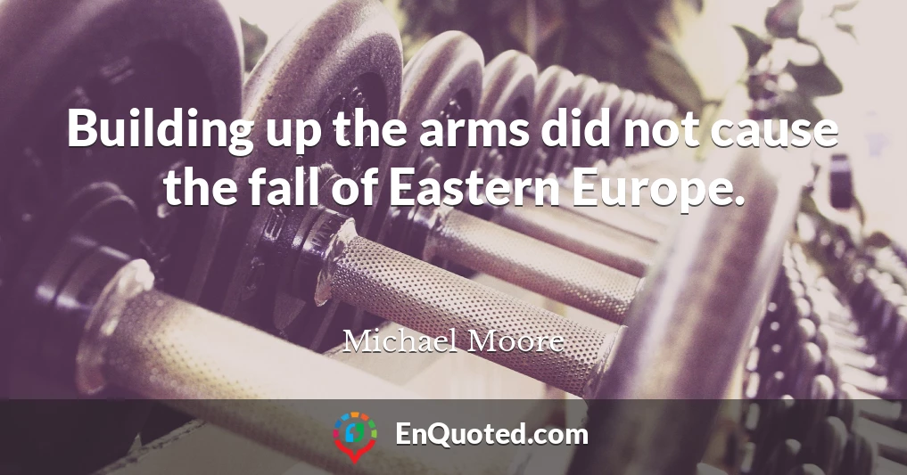 Building up the arms did not cause the fall of Eastern Europe.