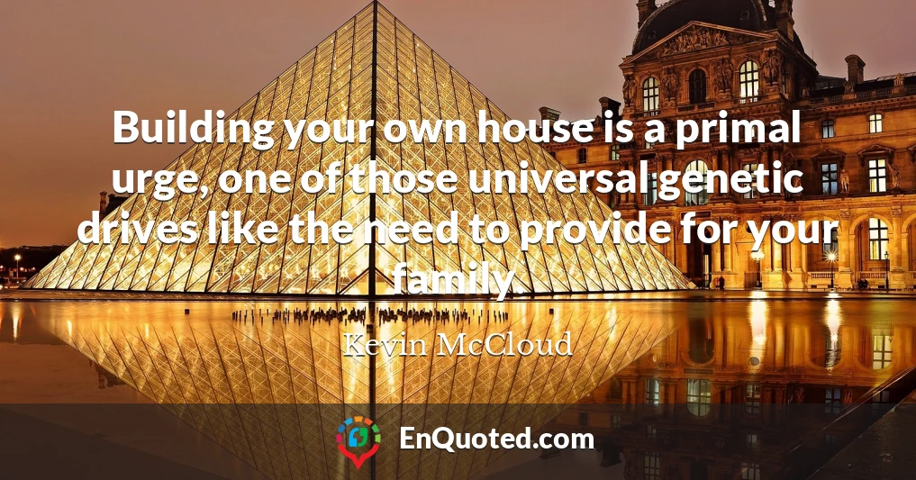 Building your own house is a primal urge, one of those universal genetic drives like the need to provide for your family.