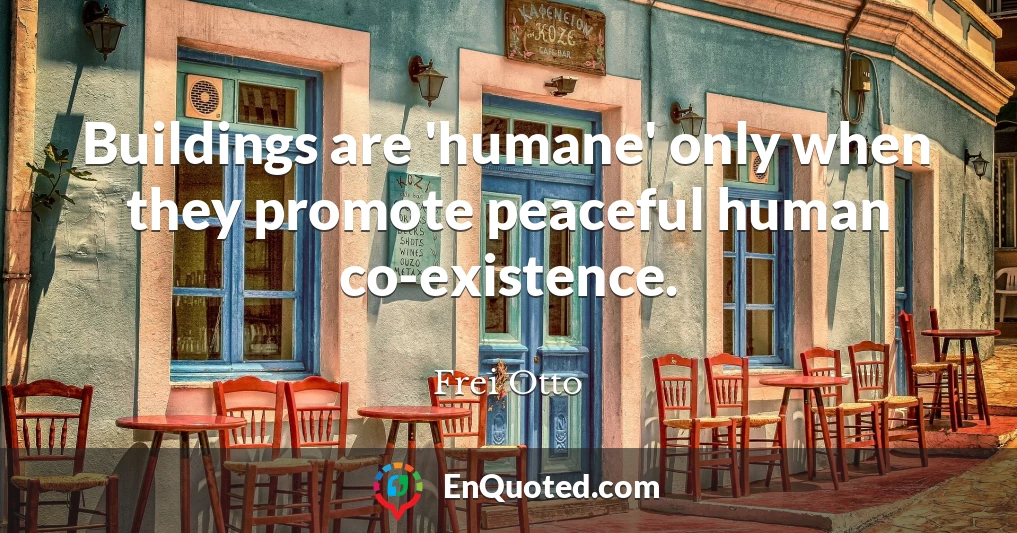 Buildings are 'humane' only when they promote peaceful human co-existence.