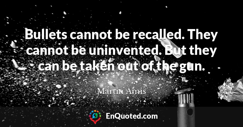 Bullets cannot be recalled. They cannot be uninvented. But they can be taken out of the gun.