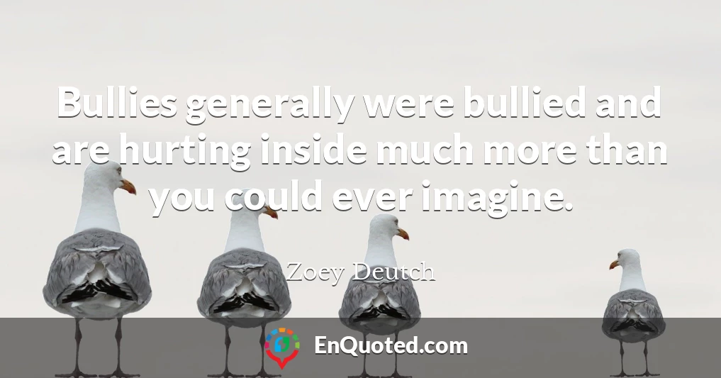 Bullies generally were bullied and are hurting inside much more than you could ever imagine.