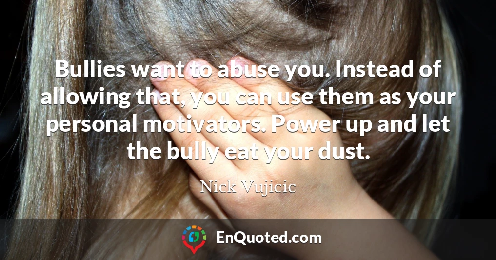 Bullies want to abuse you. Instead of allowing that, you can use them as your personal motivators. Power up and let the bully eat your dust.