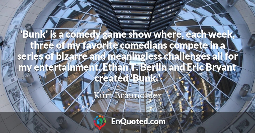 'Bunk' is a comedy game show where, each week, three of my favorite comedians compete in a series of bizarre and meaningless challenges all for my entertainment. Ethan T. Berlin and Eric Bryant created 'Bunk.'