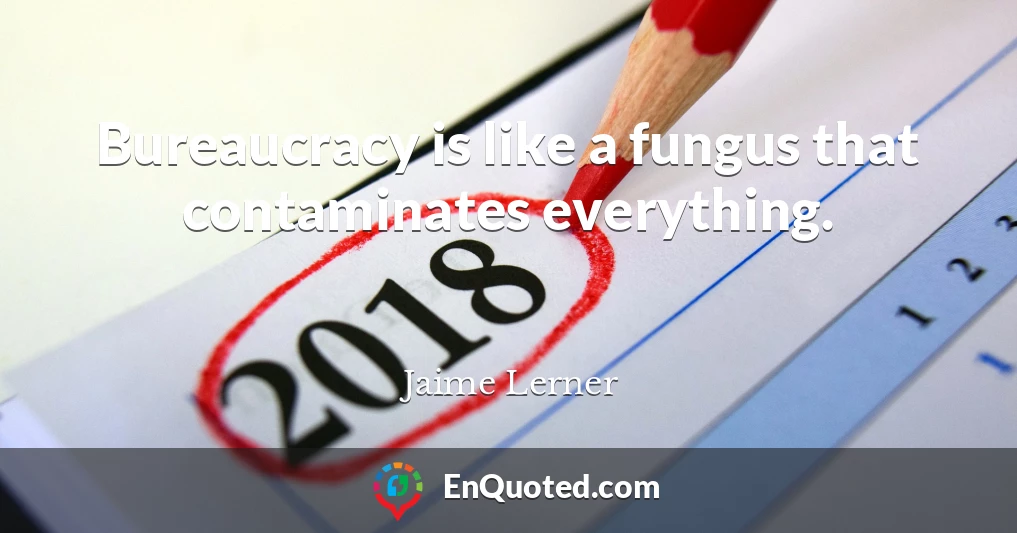 Bureaucracy is like a fungus that contaminates everything.