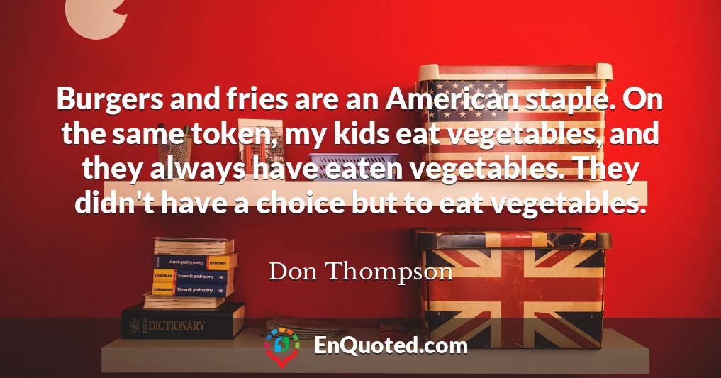 Burgers and fries are an American staple. On the same token, my kids eat vegetables, and they always have eaten vegetables. They didn't have a choice but to eat vegetables.