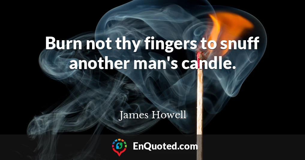 Burn not thy fingers to snuff another man's candle.