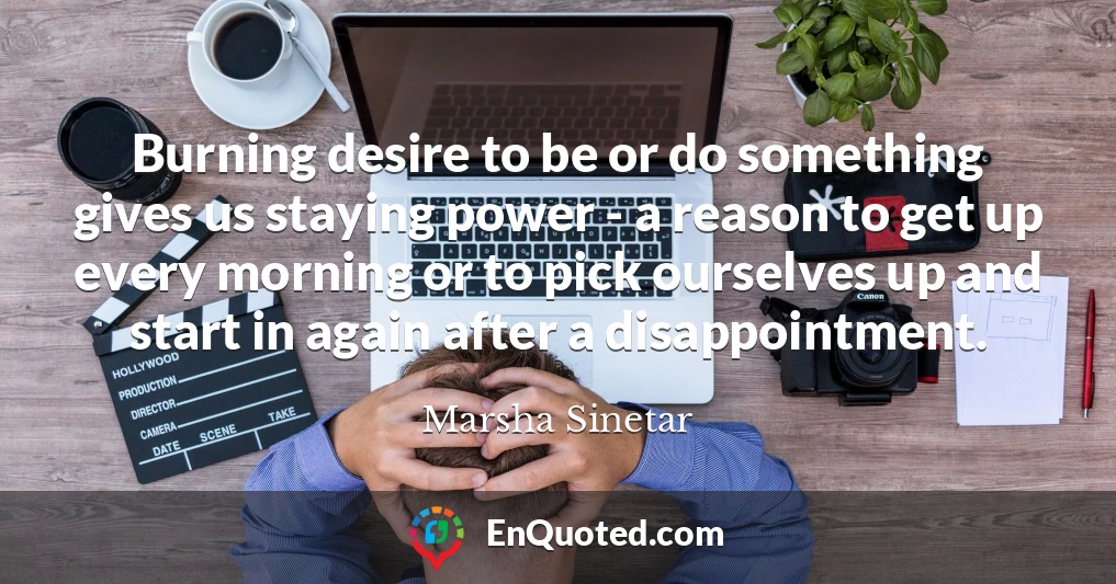 Burning desire to be or do something gives us staying power - a reason to get up every morning or to pick ourselves up and start in again after a disappointment.