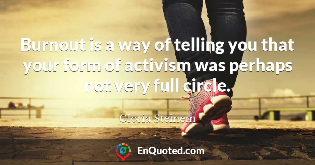 Burnout is a way of telling you that your form of activism was perhaps not very full circle.