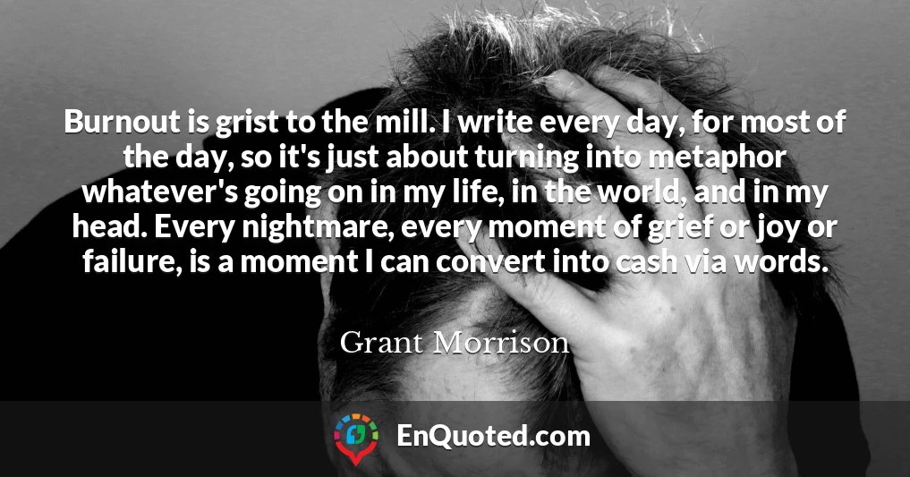Burnout is grist to the mill. I write every day, for most of the day, so it's just about turning into metaphor whatever's going on in my life, in the world, and in my head. Every nightmare, every moment of grief or joy or failure, is a moment I can convert into cash via words.