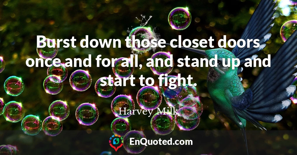 Burst down those closet doors once and for all, and stand up and start to fight.
