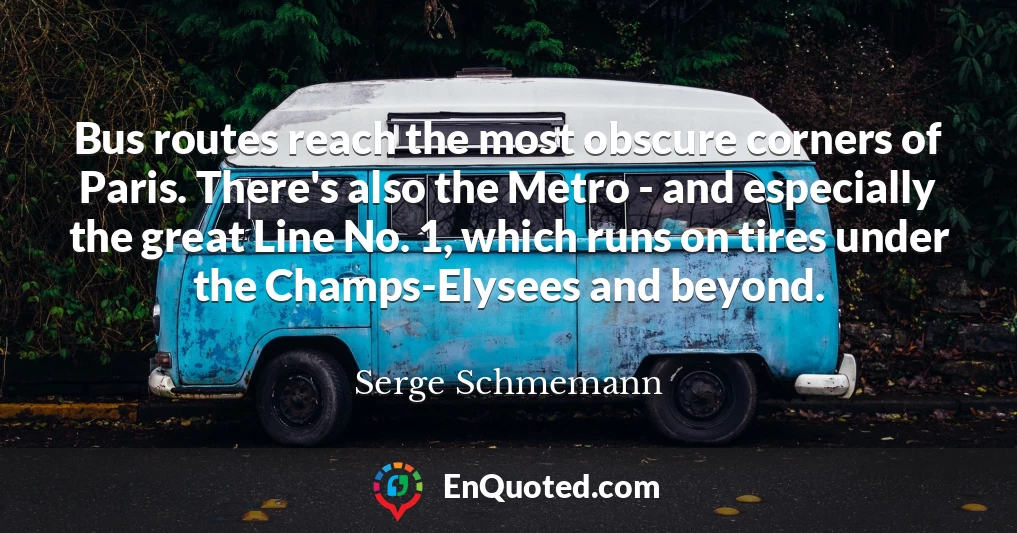 Bus routes reach the most obscure corners of Paris. There's also the Metro - and especially the great Line No. 1, which runs on tires under the Champs-Elysees and beyond.