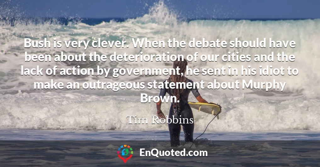 Bush is very clever. When the debate should have been about the deterioration of our cities and the lack of action by government, he sent in his idiot to make an outrageous statement about Murphy Brown.