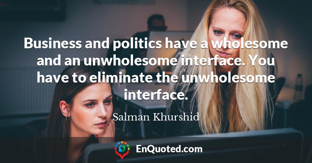 Business and politics have a wholesome and an unwholesome interface. You have to eliminate the unwholesome interface.