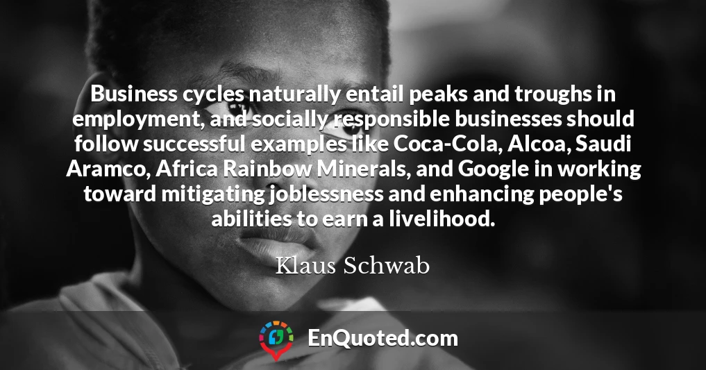 Business cycles naturally entail peaks and troughs in employment, and socially responsible businesses should follow successful examples like Coca-Cola, Alcoa, Saudi Aramco, Africa Rainbow Minerals, and Google in working toward mitigating joblessness and enhancing people's abilities to earn a livelihood.
