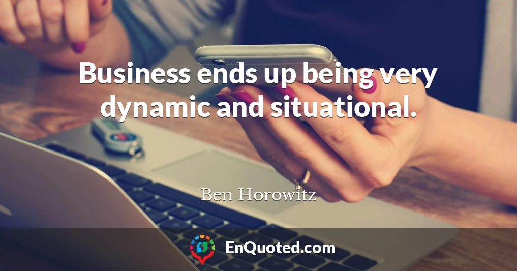 Business ends up being very dynamic and situational.