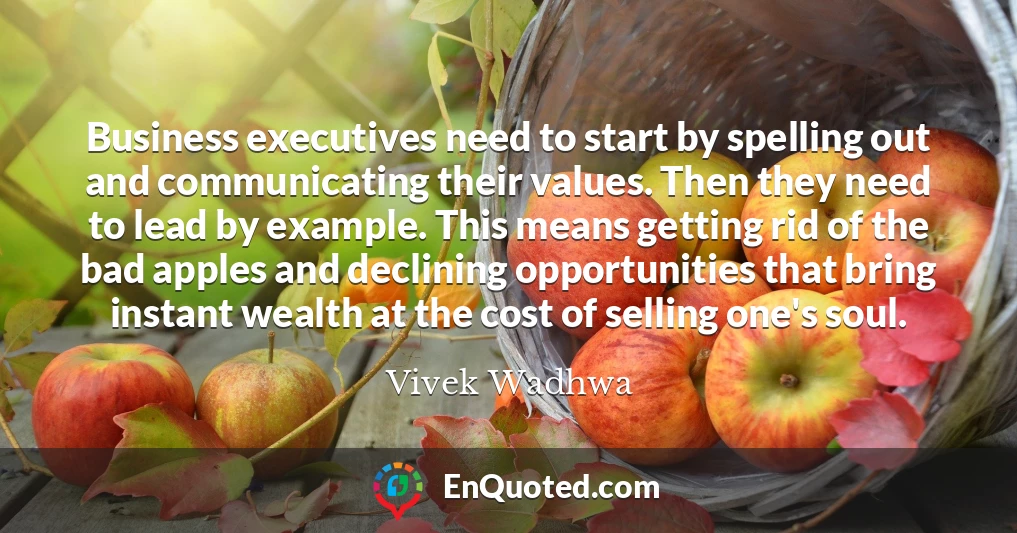 Business executives need to start by spelling out and communicating their values. Then they need to lead by example. This means getting rid of the bad apples and declining opportunities that bring instant wealth at the cost of selling one's soul.