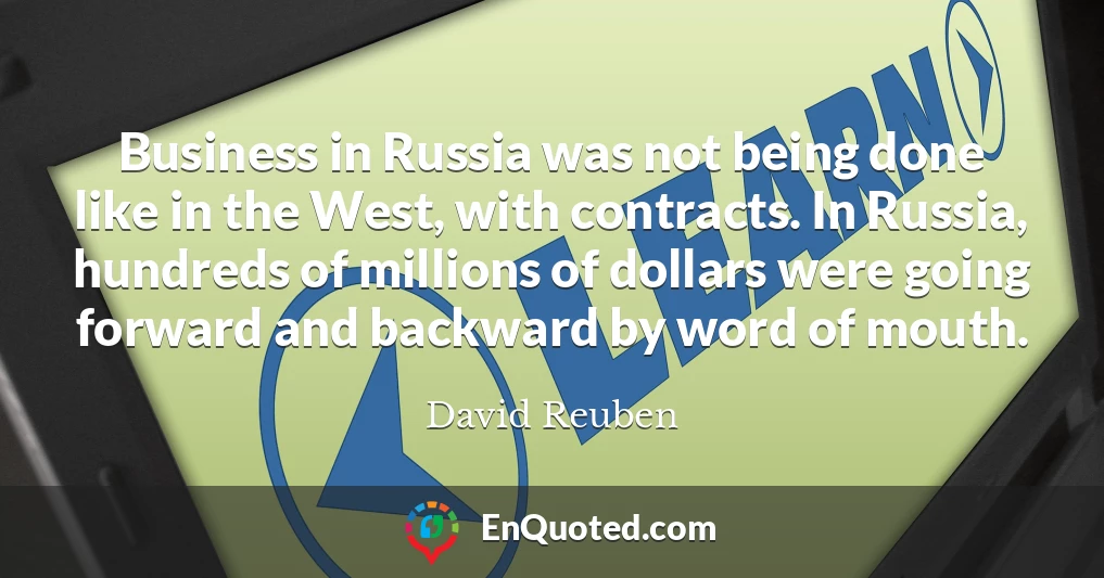 Business in Russia was not being done like in the West, with contracts. In Russia, hundreds of millions of dollars were going forward and backward by word of mouth.