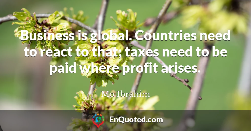 Business is global. Countries need to react to that; taxes need to be paid where profit arises.