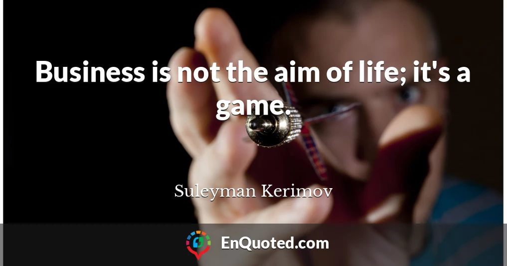 Business is not the aim of life; it's a game.