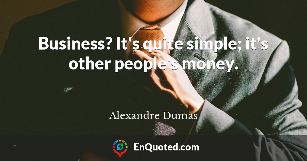 Business? It's quite simple; it's other people's money.