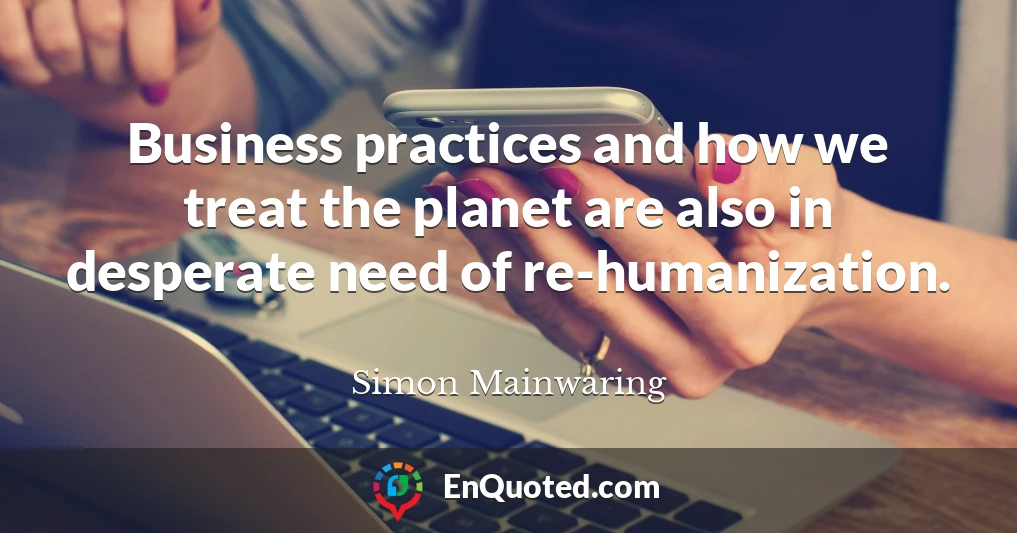 Business practices and how we treat the planet are also in desperate need of re-humanization.