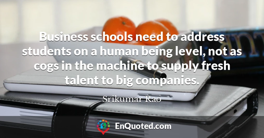 Business schools need to address students on a human being level, not as cogs in the machine to supply fresh talent to big companies.