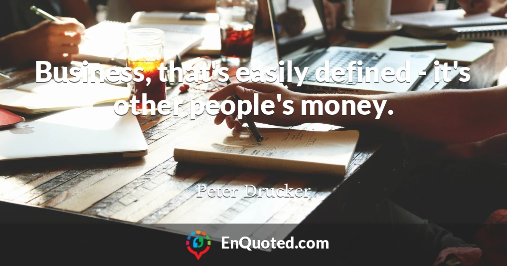 Business, that's easily defined - it's other people's money.