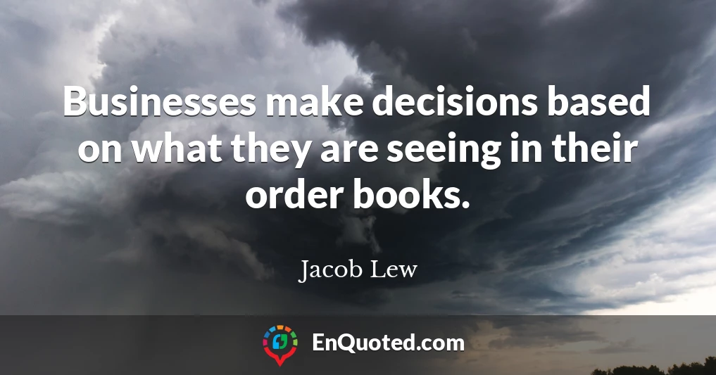 Businesses make decisions based on what they are seeing in their order books.