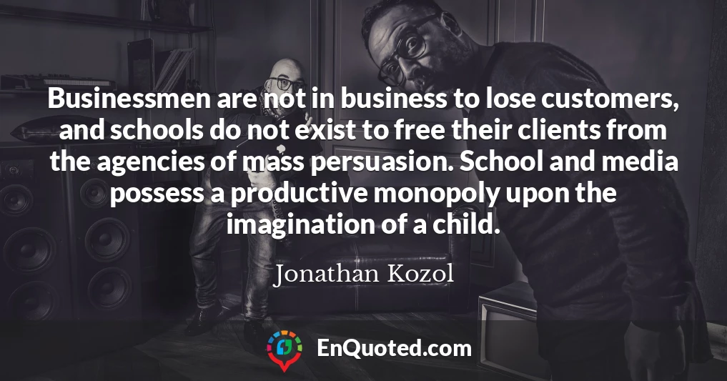 Businessmen are not in business to lose customers, and schools do not exist to free their clients from the agencies of mass persuasion. School and media possess a productive monopoly upon the imagination of a child.