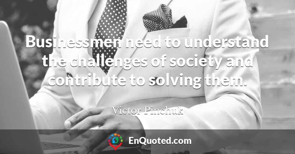 Businessmen need to understand the challenges of society and contribute to solving them.