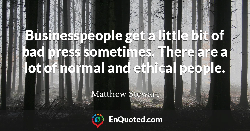 Businesspeople get a little bit of bad press sometimes. There are a lot of normal and ethical people.