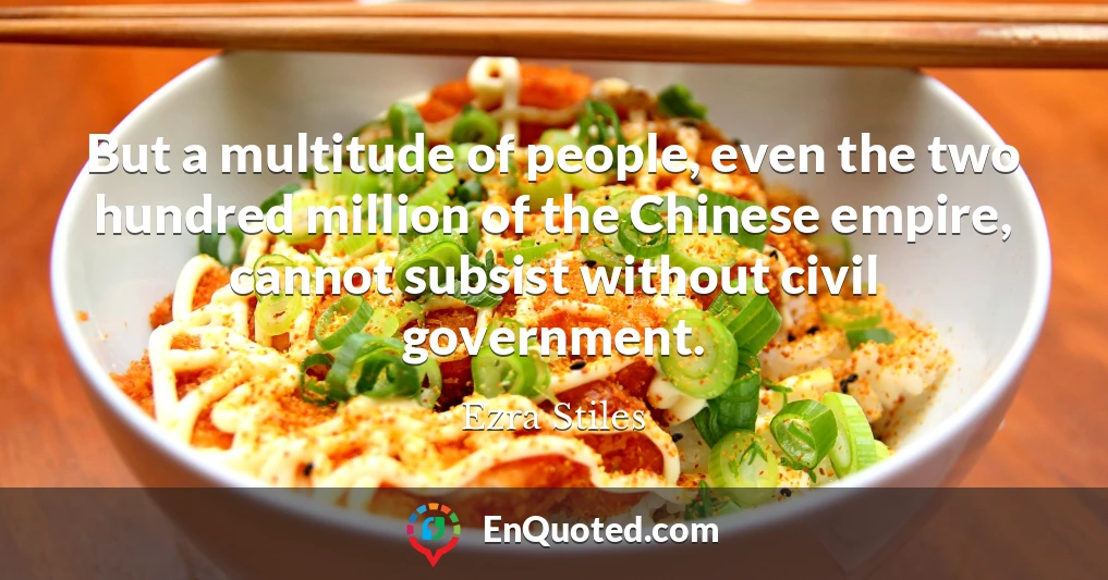But a multitude of people, even the two hundred million of the Chinese empire, cannot subsist without civil government.
