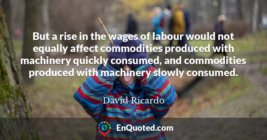 But a rise in the wages of labour would not equally affect commodities produced with machinery quickly consumed, and commodities produced with machinery slowly consumed.