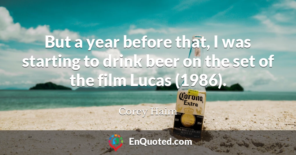But a year before that, I was starting to drink beer on the set of the film Lucas (1986).