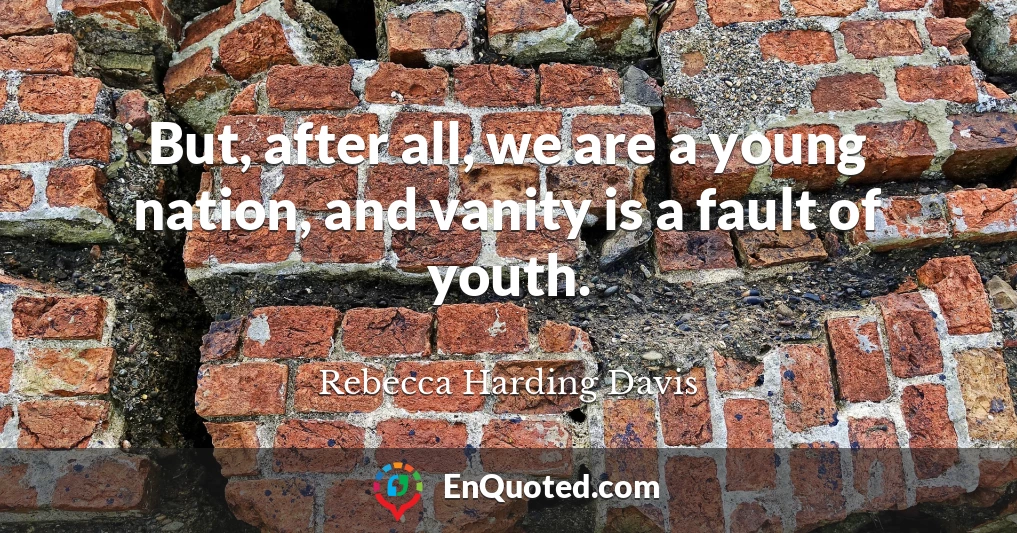 But, after all, we are a young nation, and vanity is a fault of youth.