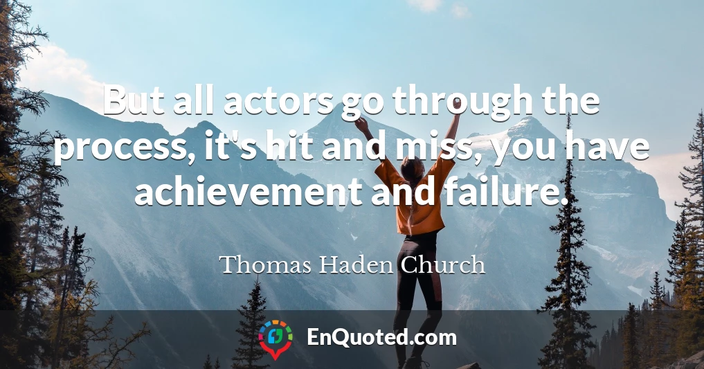 But all actors go through the process, it's hit and miss, you have achievement and failure.