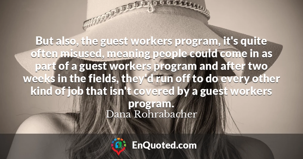 But also, the guest workers program, it's quite often misused, meaning people could come in as part of a guest workers program and after two weeks in the fields, they'd run off to do every other kind of job that isn't covered by a guest workers program.