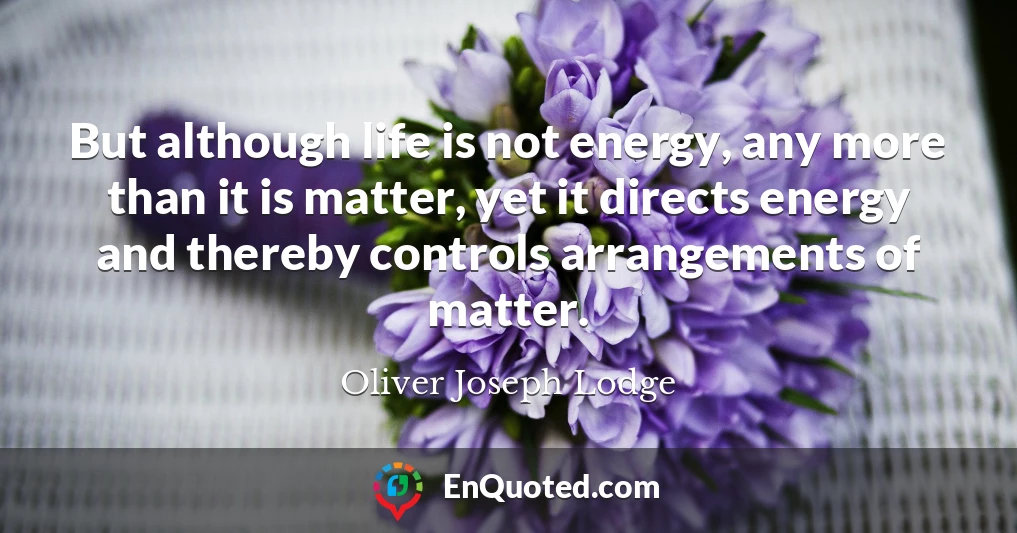 But although life is not energy, any more than it is matter, yet it directs energy and thereby controls arrangements of matter.