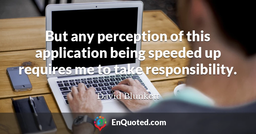 But any perception of this application being speeded up requires me to take responsibility.