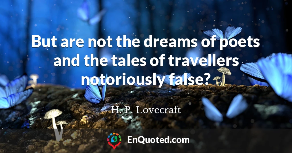 But are not the dreams of poets and the tales of travellers notoriously false?