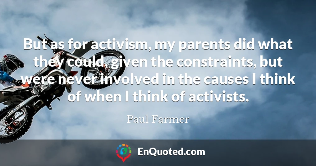 But as for activism, my parents did what they could, given the constraints, but were never involved in the causes I think of when I think of activists.